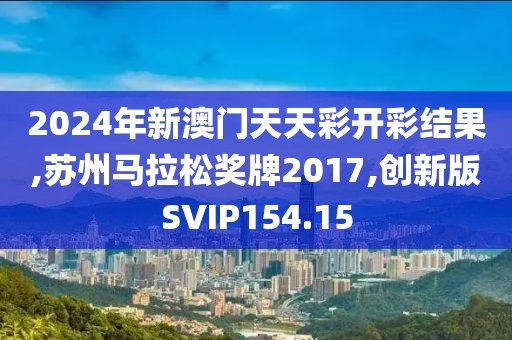 2024年新澳门天天彩开彩结果,苏州马拉松奖牌2017,创新版SVIP154.15