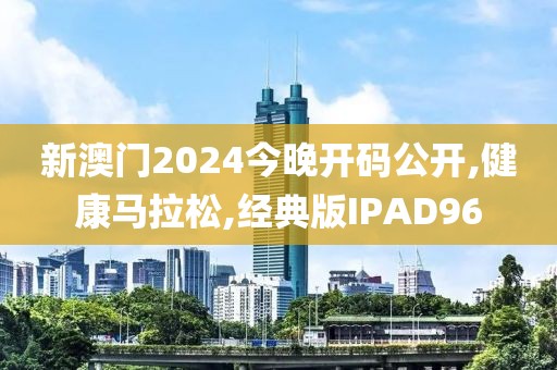 新澳门2024今晚开码公开,健康马拉松,经典版IPAD96