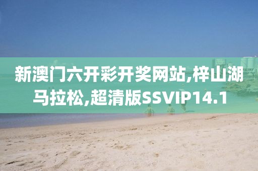 新澳门六开彩开奖网站,梓山湖马拉松,超清版SSVIP14.1