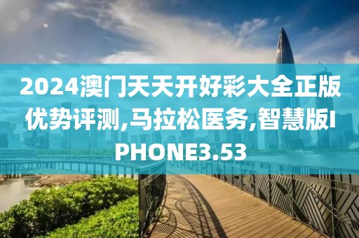 2024澳门天天开好彩大全正版优势评测,马拉松医务,智慧版IPHONE3.53