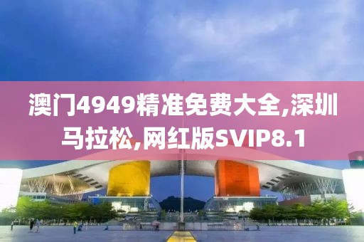 澳门4949精准免费大全,深圳马拉松,网红版SVIP8.1