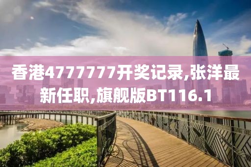 香港4777777开奖记录,张洋最新任职,旗舰版BT116.1
