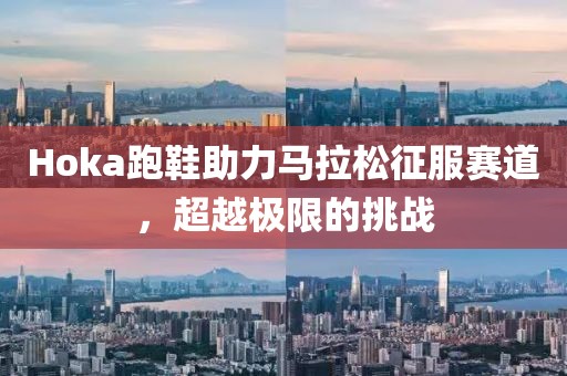 Hoka跑鞋助力马拉松征服赛道，超越极限的挑战