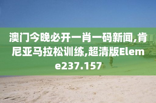 澳门今晚必开一肖一码新闻