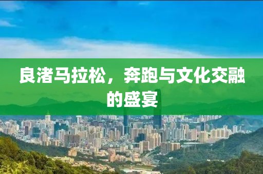 良渚马拉松，奔跑与文化交融的盛宴