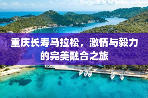 重庆长寿马拉松，激情与毅力的完美融合之旅