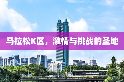 马拉松K区，激情与挑战的圣地