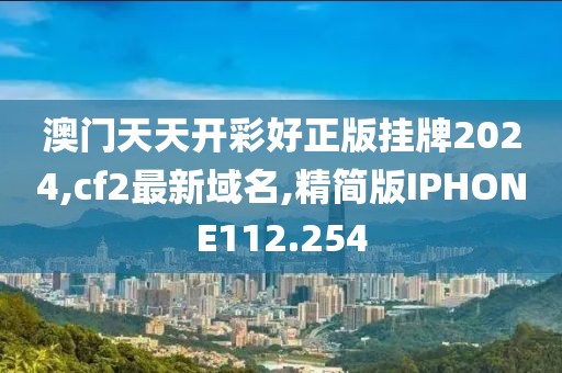 澳门天天开彩好正版挂牌2024,cf2最新域名,精简版IPHONE112.254