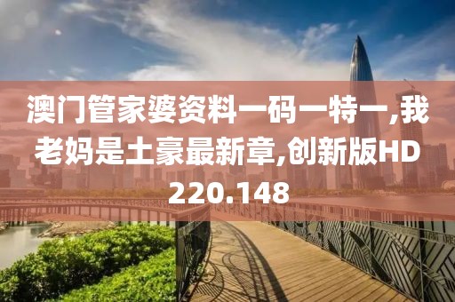澳门管家婆资料一码一特一,我老妈是土豪最新章,创新版HD220.148