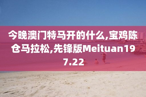 今晚澳门特马开的什么,宝鸡陈仓马拉松,先锋版Meituan197.22