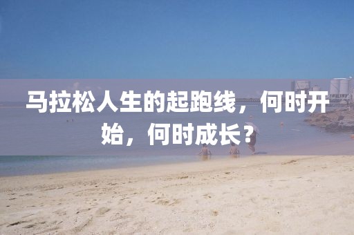 马拉松人生的起跑线，何时开始，何时成长？