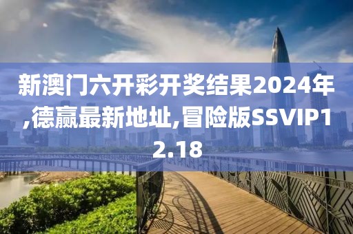 新澳门六开彩开奖结果2024年,德赢最新地址,冒险版SSVIP12.18