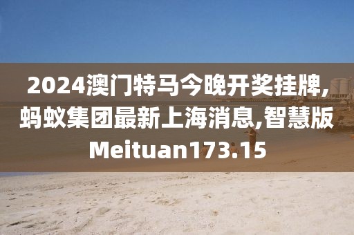 2024澳门特马今晚开奖挂牌,蚂蚁集团最新上海消息,智慧版Meituan173.15
