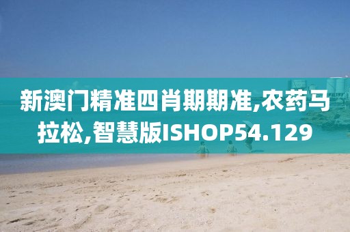 新澳门精准四肖期期准,农药马拉松,智慧版ISHOP54.129