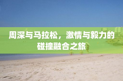 周深与马拉松，激情与毅力的碰撞融合之旅