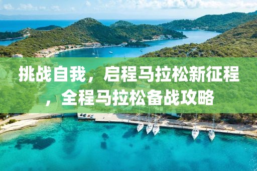 挑战自我，启程马拉松新征程，全程马拉松备战攻略