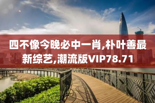 四不像今晚必中一肖,朴叶善最新综艺,潮流版VIP78.71