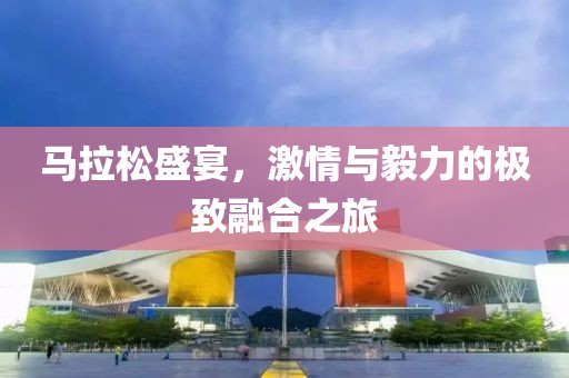 马拉松盛宴，激情与毅力的极致融合之旅