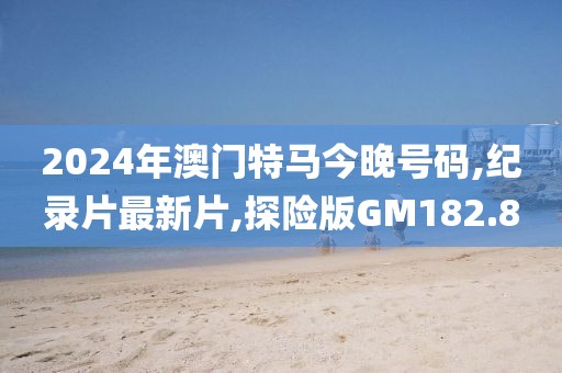 2024年澳门特马今晚号码,纪录片最新片,探险版GM182.8