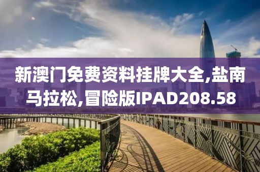 新澳门免费资料挂牌大全,盐南马拉松,冒险版IPAD208.58