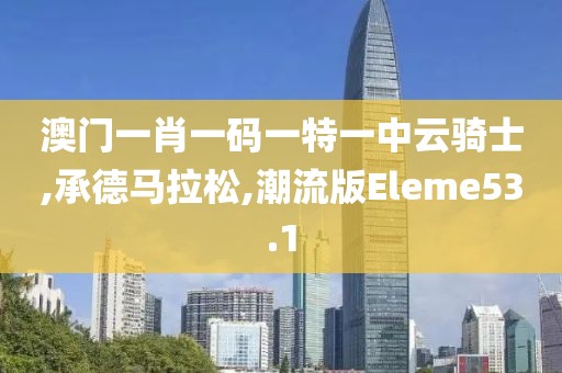 澳门一肖一码一特一中云骑士,承德马拉松,潮流版Eleme53.1
