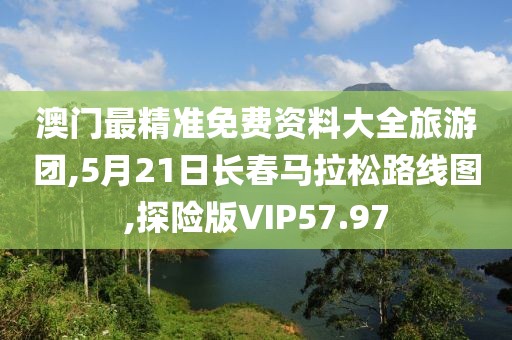 澳门最精准免费资料大全旅游团,5月21日长春马拉松路线图,探险版VIP57.97