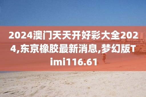 2024澳门天天开好彩大全2024,东京橡胶最新消息,梦幻版Timi116.61