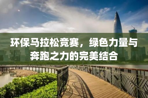 环保马拉松竞赛，绿色力量与奔跑之力的完美结合