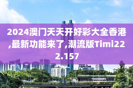 2024澳门天天开好彩大全香港,最新功能来了,潮流版Timi222.157
