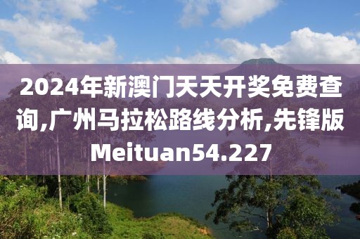 2024年新澳门天天开奖免费查询,广州马拉松路线分析,先锋版Meituan54.227