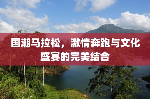 国潮马拉松，激情奔跑与文化盛宴的完美结合