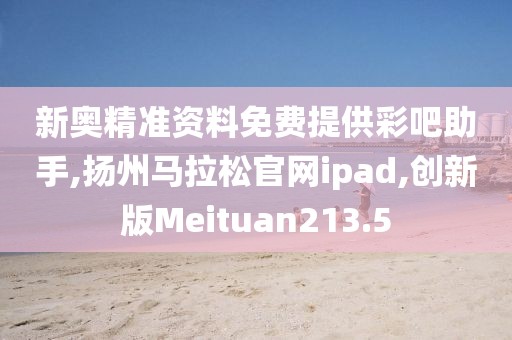 新奥精准资料免费提供彩吧助手,扬州马拉松官网ipad,创新版Meituan213.5