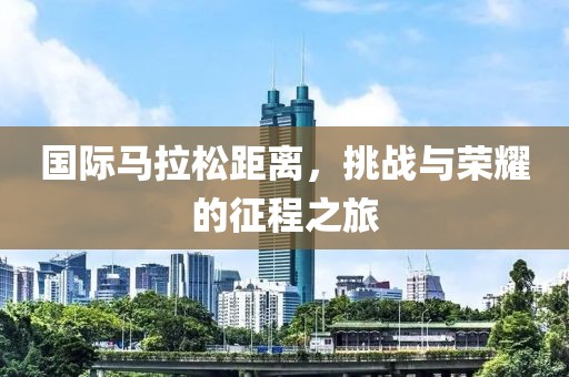 国际马拉松距离，挑战与荣耀的征程之旅