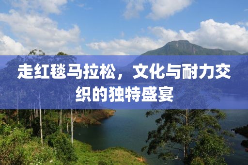 走红毯马拉松，文化与耐力交织的独特盛宴