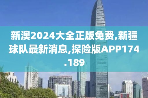 新澳2024大全正版免费,新疆球队最新消息,探险版APP174.189