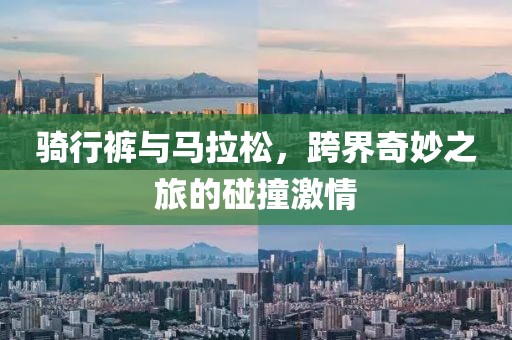 骑行裤与马拉松，跨界奇妙之旅的碰撞激情