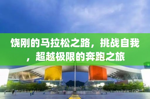 饶刚的马拉松之路，挑战自我，超越极限的奔跑之旅