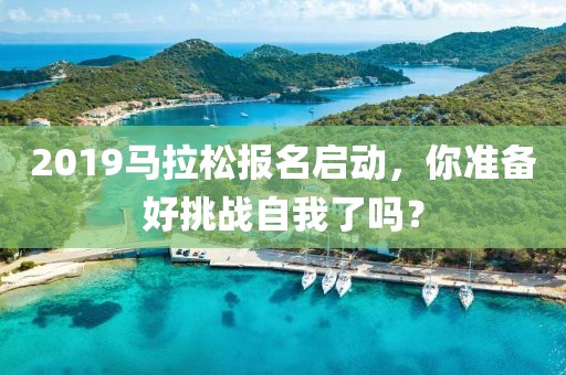 2019马拉松报名启动，你准备好挑战自我了吗？