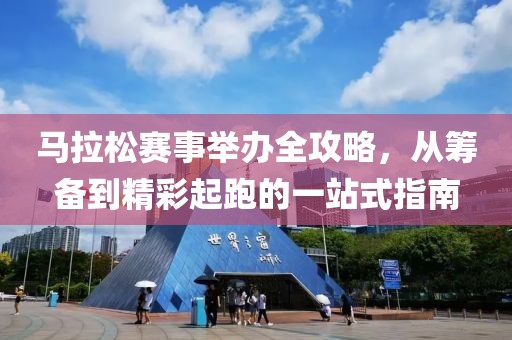 马拉松赛事举办全攻略，从筹备到精彩起跑的一站式指南