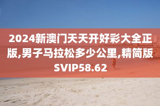 2024新澳门天天开好彩大全正版,男子马拉松多少公里,精简版SVIP58.62