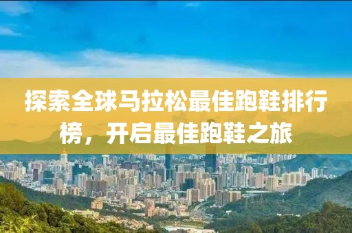 探索全球马拉松最佳跑鞋排行榜，开启最佳跑鞋之旅