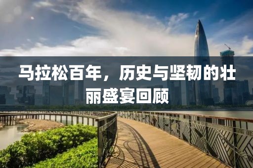 马拉松百年，历史与坚韧的壮丽盛宴回顾
