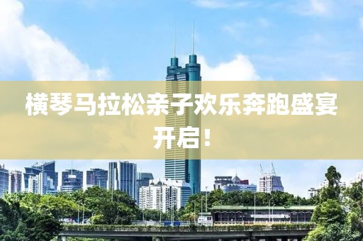 横琴马拉松亲子欢乐奔跑盛宴开启！
