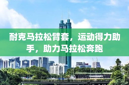 耐克马拉松臂套，运动得力助手，助力马拉松奔跑