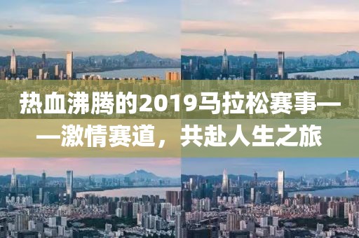 热血沸腾的2019马拉松赛事——激情赛道，共赴人生之旅