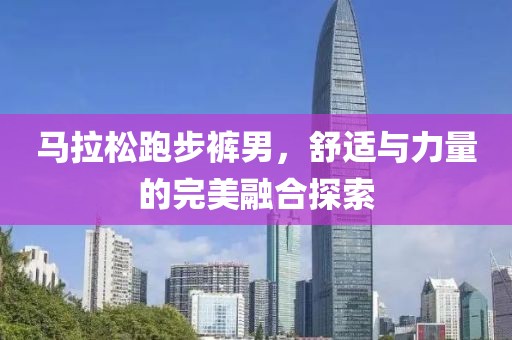 马拉松跑步裤男，舒适与力量的完美融合探索