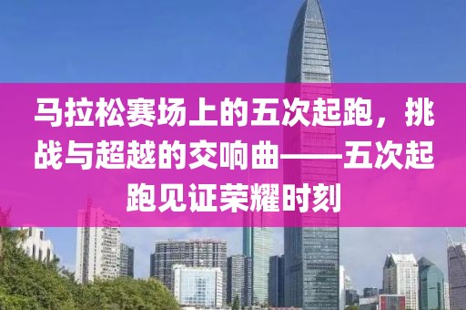 马拉松赛场上的五次起跑，挑战与超越的交响曲——五次起跑见证荣耀时刻