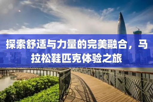 探索舒适与力量的完美融合，马拉松鞋匹克体验之旅