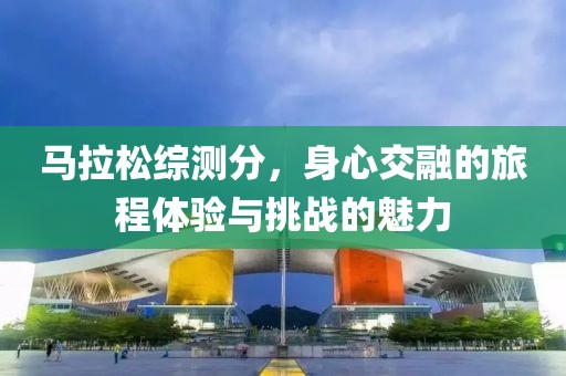 马拉松综测分，身心交融的旅程体验与挑战的魅力