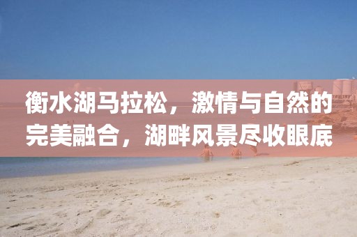 衡水湖马拉松，激情与自然的完美融合，湖畔风景尽收眼底